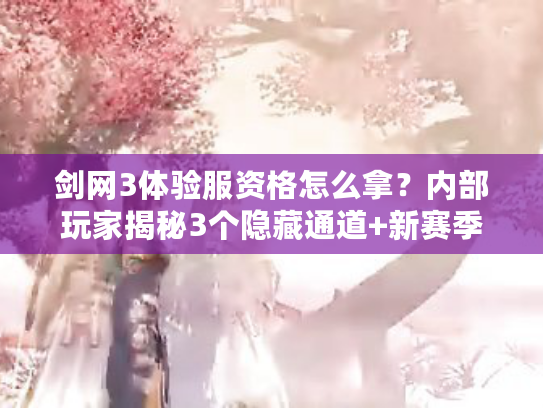 剑网3体验服资格怎么拿？内部玩家揭秘3个隐藏通道+新赛季玩法提前测！
