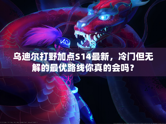 乌迪尔打野加点S14最新，冷门但无解的最优路线你真的会吗？