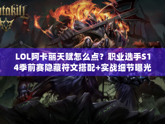 LOL阿卡丽天赋怎么点？职业选手S14季前赛隐藏符文搭配+实战细节曝光