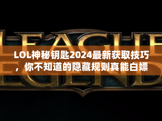 LOL神秘钥匙2024最新获取技巧，你不知道的隐藏规则真能白嫖皮肤？