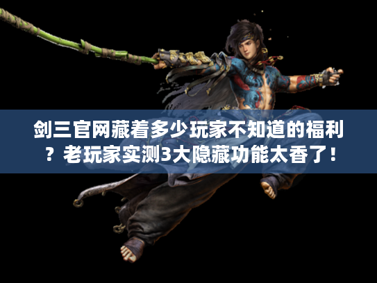 剑三官网藏着多少玩家不知道的福利？老玩家实测3大隐藏功能太香了！