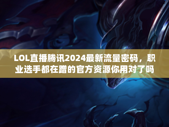 LOL直播腾讯2024最新流量密码，职业选手都在蹭的官方资源你用对了吗？