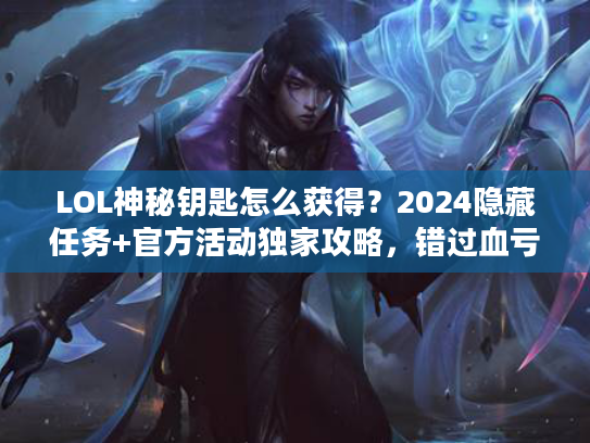LOL神秘钥匙怎么获得？2024隐藏任务+官方活动独家攻略，错过血亏！