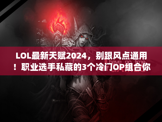 LOL最新天赋2024，别跟风点通用！职业选手私藏的3个冷门OP组合你用过吗？