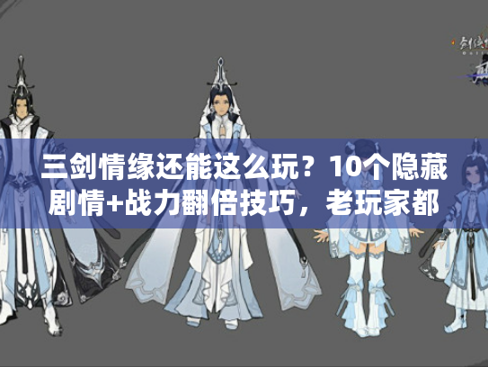 三剑情缘还能这么玩？10个隐藏剧情+战力翻倍技巧，老玩家都未必知道！