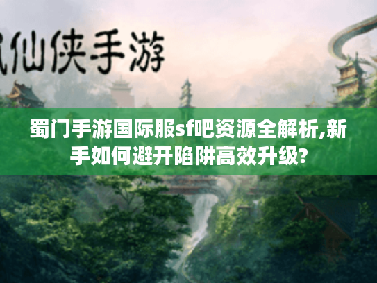蜀门手游国际服sf吧资源全解析,新手如何避开陷阱高效升级?