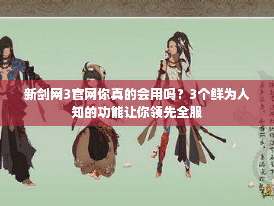 新剑网3官网你真的会用吗？3个鲜为人知的功能让你领先全服