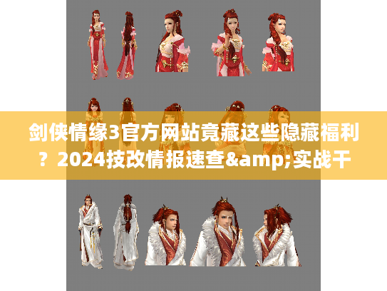 剑侠情缘3官方网站竟藏这些隐藏福利？2024技改情报速查&实战干货