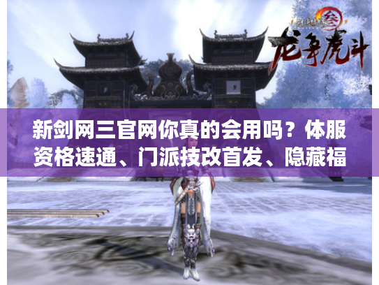 新剑网三官网你真的会用吗？体服资格速通、门派技改首发、隐藏福利全挖透