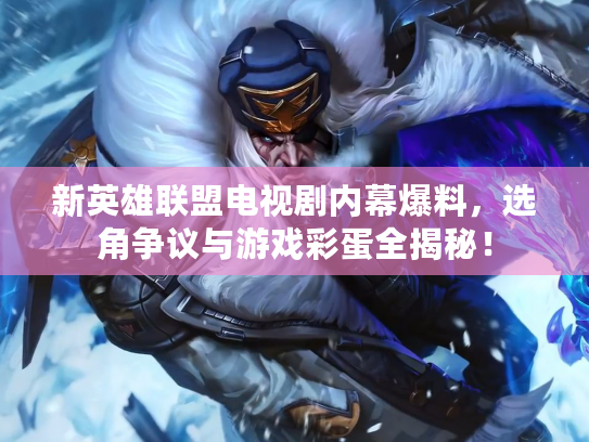 新英雄联盟电视剧内幕爆料，选角争议与游戏彩蛋全揭秘！