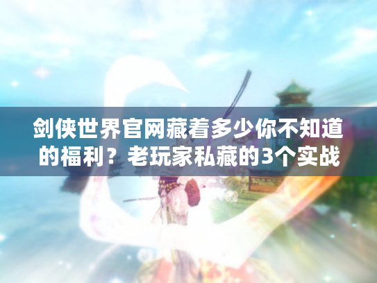 剑侠世界官网藏着多少你不知道的福利？老玩家私藏的3个实战资源入口曝光