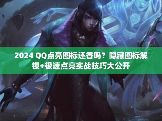 2024 QQ点亮图标还香吗？隐藏图标解锁+极速点亮实战技巧大公开