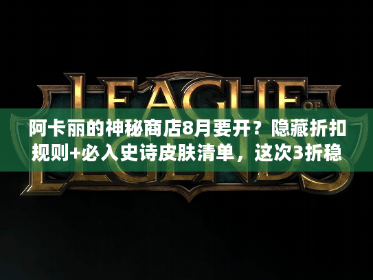 阿卡丽的神秘商店8月要开？隐藏折扣规则+必入史诗皮肤清单，这次3折稳了！
