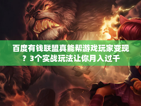 百度有钱联盟真能帮游戏玩家变现？3个实战玩法让你月入过千