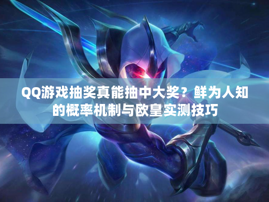 QQ游戏抽奖真能抽中大奖？鲜为人知的概率机制与欧皇实测技巧