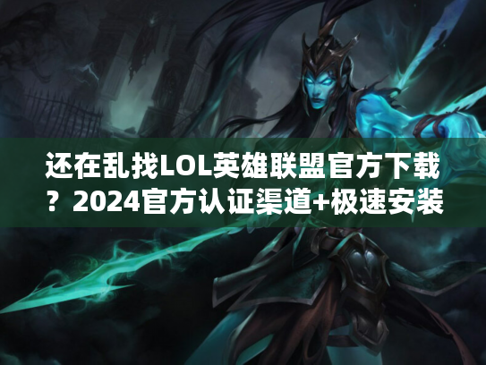 还在乱找LOL英雄联盟官方下载？2024官方认证渠道+极速安装秘籍，老玩家都藏着用！
