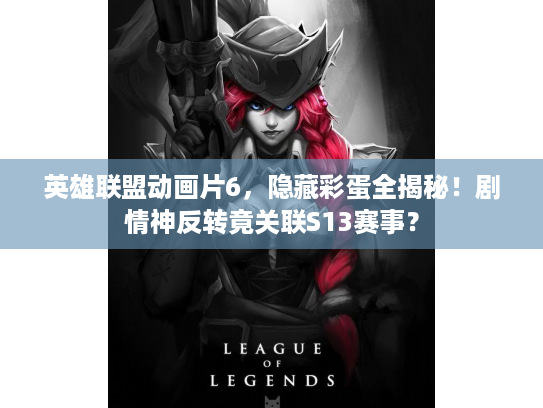 英雄联盟动画片6，隐藏彩蛋全揭秘！剧情神反转竟关联S13赛事？