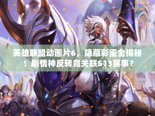英雄联盟动画片6，隐藏彩蛋全揭秘！剧情神反转竟关联S13赛事？