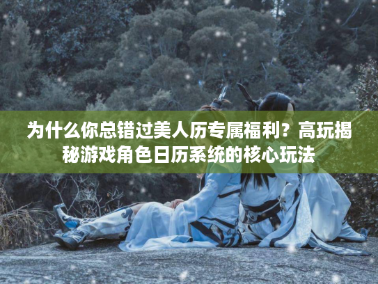 为什么你总错过美人历专属福利？高玩揭秘游戏角色日历系统的核心玩法