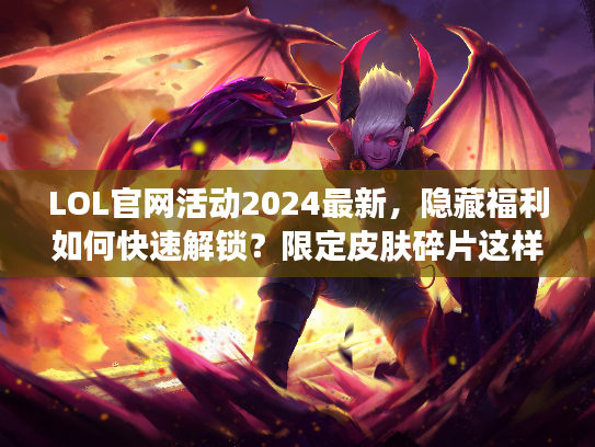 LOL官网活动2024最新，隐藏福利如何快速解锁？限定皮肤碎片这样领！
