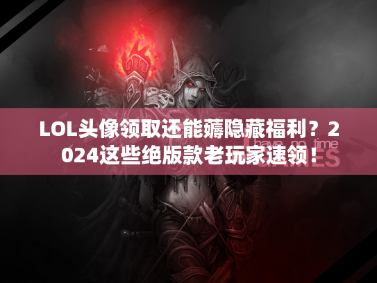 LOL头像领取还能薅隐藏福利？2024这些绝版款老玩家速领！