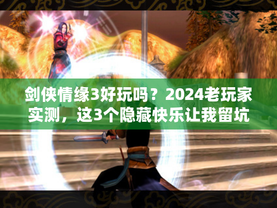 剑侠情缘3好玩吗？2024老玩家实测，这3个隐藏快乐让我留坑10年
