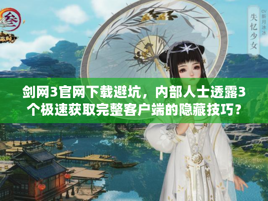 剑网3官网下载避坑，内部人士透露3个极速获取完整客户端的隐藏技巧？