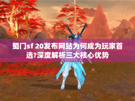 蜀门sf 20发布网站为何成为玩家首选?深度解析三大核心优势
