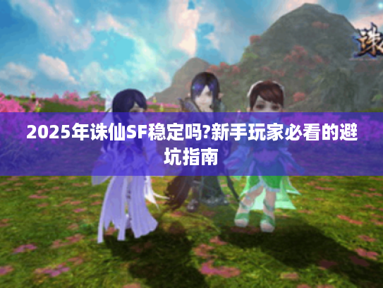 2025年诛仙SF稳定吗?新手玩家必看的避坑指南