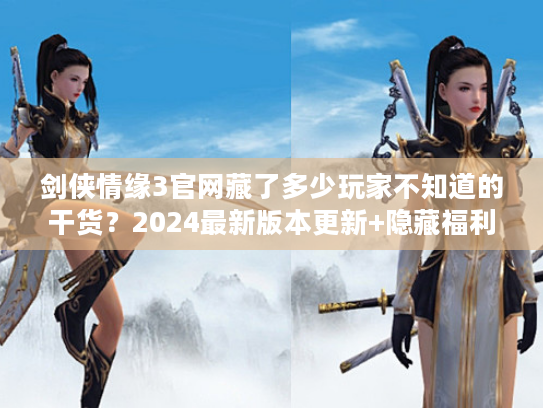 剑侠情缘3官网藏了多少玩家不知道的干货？2024最新版本更新+隐藏福利入口全揭秘