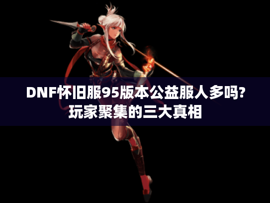 DNF怀旧服95版本公益服人多吗?玩家聚集的三大真相
