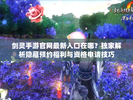 剑灵手游官网最新入口在哪？独家解析隐藏预约福利与资格申请技巧