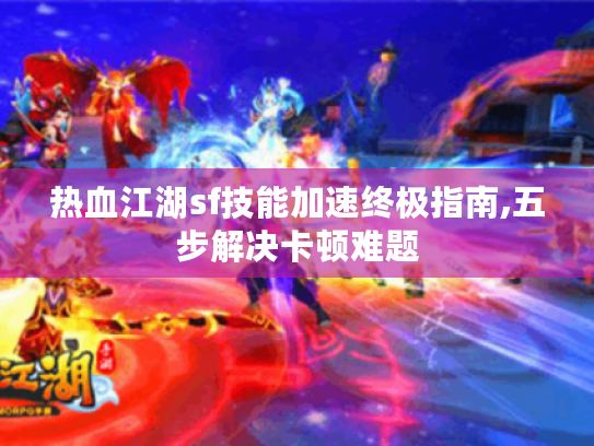 热血江湖sf技能加速终极指南,五步解决卡顿难题