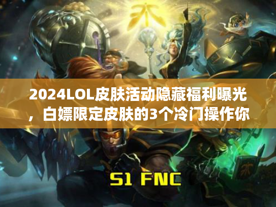 2024LOL皮肤活动隐藏福利曝光，白嫖限定皮肤的3个冷门操作你知道吗？