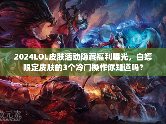 2024LOL皮肤活动隐藏福利曝光，白嫖限定皮肤的3个冷门操作你知道吗？