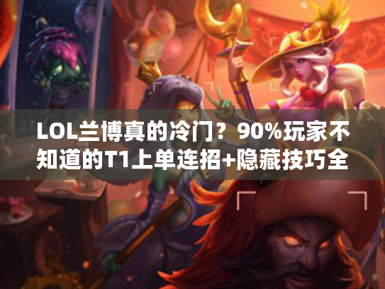 LOL兰博真的冷门？90%玩家不知道的T1上单连招+隐藏技巧全解析！