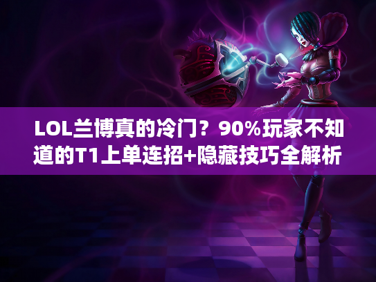 LOL兰博真的冷门？90%玩家不知道的T1上单连招+隐藏技巧全解析！