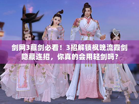 剑网3藏剑必看！3招解锁枫晚流霞剑隐藏连招，你真的会用轻剑吗？