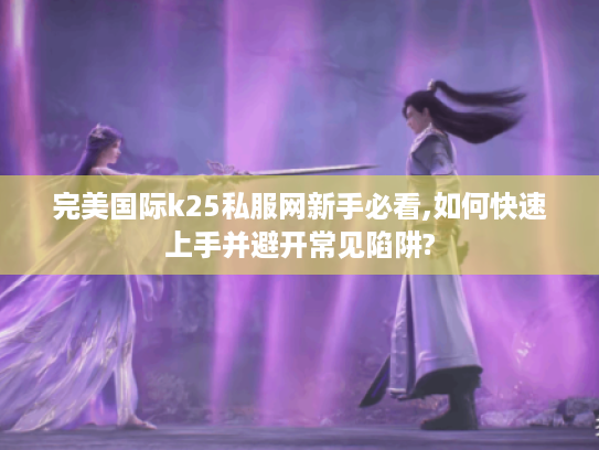 完美国际k25私服网新手必看,如何快速上手并避开常见陷阱?