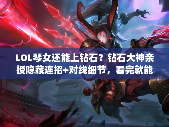 LOL琴女还能上钻石？钻石大神亲授隐藏连招+对线细节，看完就能用！