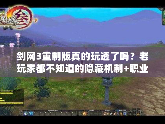 剑网3重制版真的玩透了吗？老玩家都不知道的隐藏机制+职业优化细节全揭秘