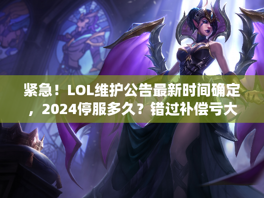 紧急！LOL维护公告最新时间确定，2024停服多久？错过补偿亏大了！