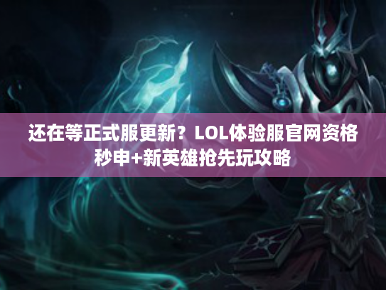 还在等正式服更新？LOL体验服官网资格秒申+新英雄抢先玩攻略