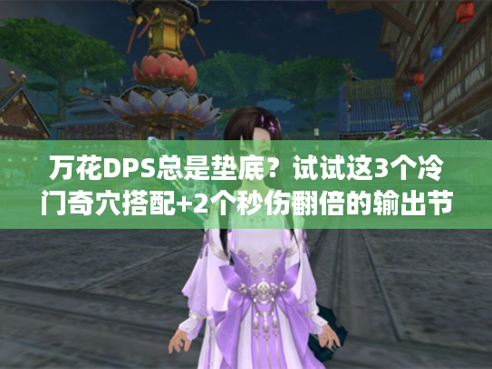 万花DPS总是垫底？试试这3个冷门奇穴搭配+2个秒伤翻倍的输出节奏，老玩家都在偷偷用