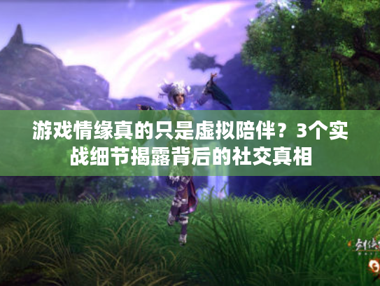 游戏情缘真的只是虚拟陪伴？3个实战细节揭露背后的社交真相