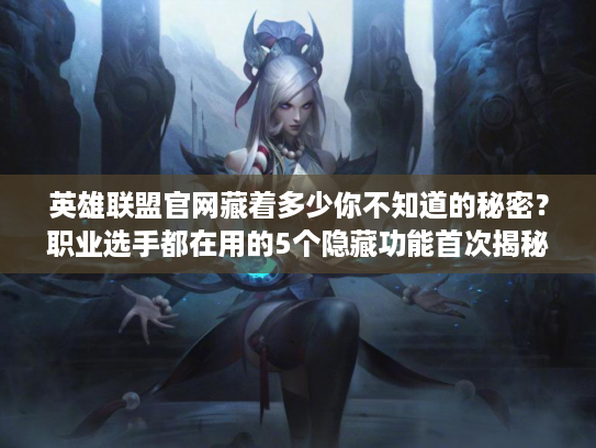 英雄联盟官网藏着多少你不知道的秘密？职业选手都在用的5个隐藏功能首次揭秘