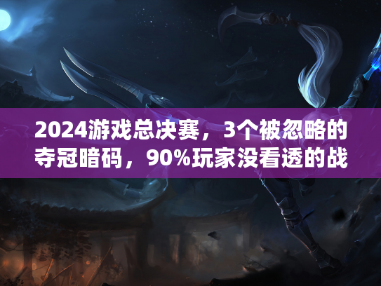 2024游戏总决赛，3个被忽略的夺冠暗码，90%玩家没看透的战术博弈？