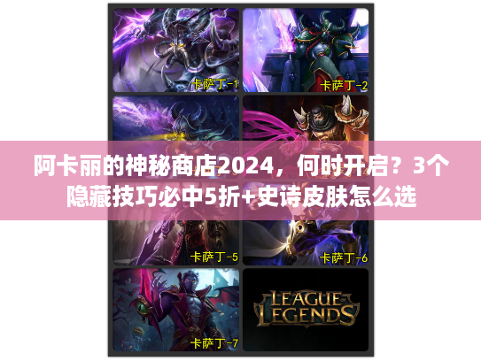 阿卡丽的神秘商店2024，何时开启？3个隐藏技巧必中5折+史诗皮肤怎么选