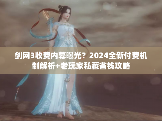 剑网3收费内幕曝光？2024全新付费机制解析+老玩家私藏省钱攻略