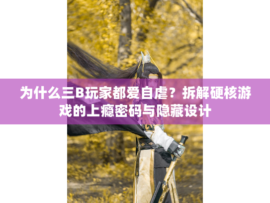 为什么三B玩家都爱自虐？拆解硬核游戏的上瘾密码与隐藏设计